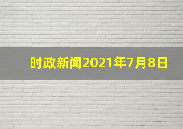 时政新闻2021年7月8日