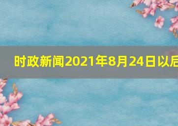 时政新闻2021年8月24日以后