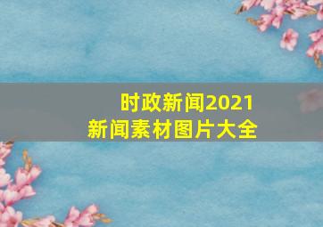 时政新闻2021新闻素材图片大全