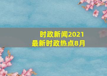 时政新闻2021最新时政热点8月