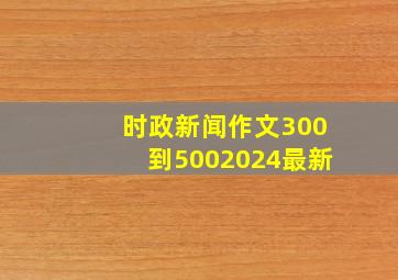 时政新闻作文300到5002024最新