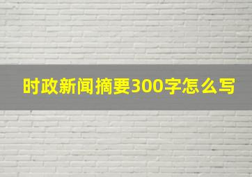 时政新闻摘要300字怎么写