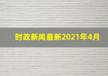 时政新闻最新2021年4月