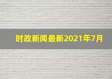 时政新闻最新2021年7月