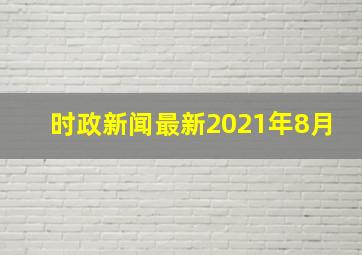 时政新闻最新2021年8月