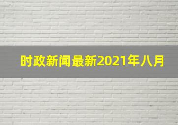 时政新闻最新2021年八月