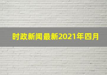 时政新闻最新2021年四月