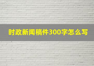 时政新闻稿件300字怎么写