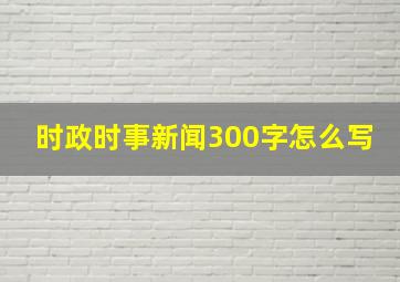 时政时事新闻300字怎么写