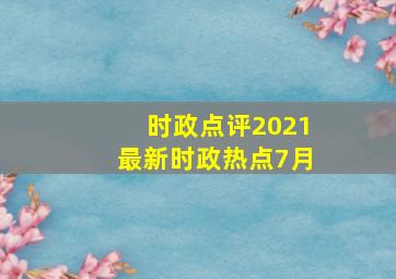 时政点评2021最新时政热点7月