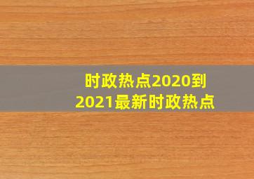 时政热点2020到2021最新时政热点