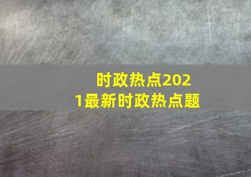 时政热点2021最新时政热点题