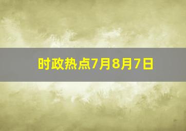 时政热点7月8月7日