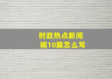 时政热点新闻稿10篇怎么写