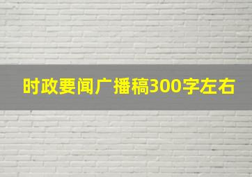 时政要闻广播稿300字左右