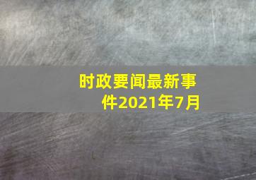 时政要闻最新事件2021年7月