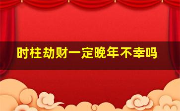 时柱劫财一定晚年不幸吗