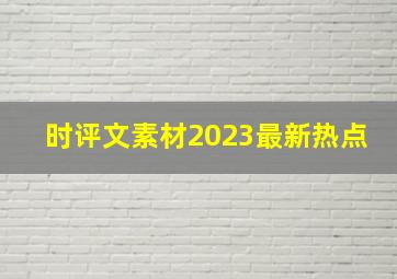 时评文素材2023最新热点