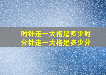 时针走一大格是多少时分针走一大格是多少分