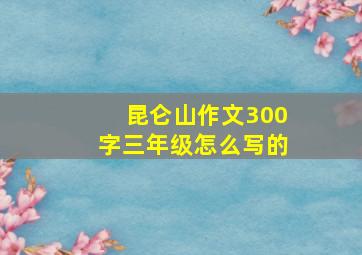 昆仑山作文300字三年级怎么写的