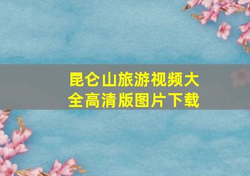 昆仑山旅游视频大全高清版图片下载