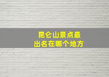 昆仑山景点最出名在哪个地方