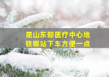 昆山东部医疗中心地铁哪站下车方便一点