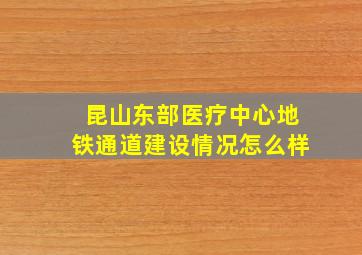 昆山东部医疗中心地铁通道建设情况怎么样