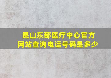 昆山东部医疗中心官方网站查询电话号码是多少