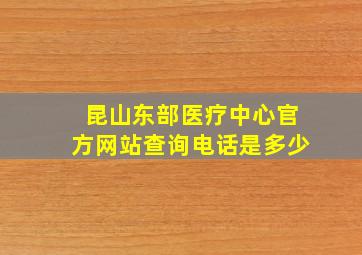 昆山东部医疗中心官方网站查询电话是多少