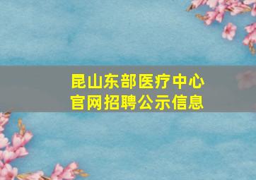 昆山东部医疗中心官网招聘公示信息