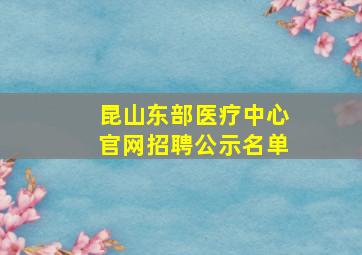 昆山东部医疗中心官网招聘公示名单