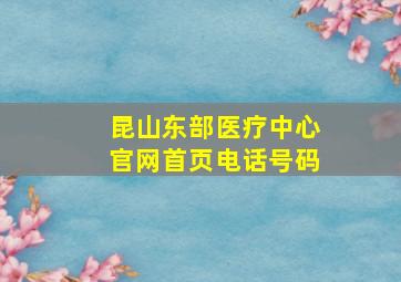 昆山东部医疗中心官网首页电话号码