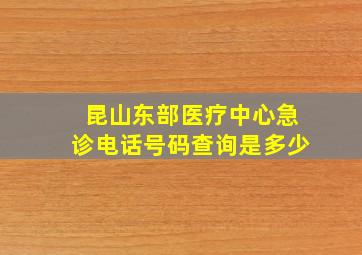 昆山东部医疗中心急诊电话号码查询是多少