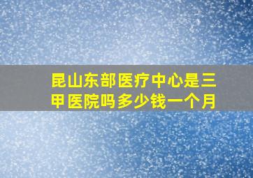 昆山东部医疗中心是三甲医院吗多少钱一个月