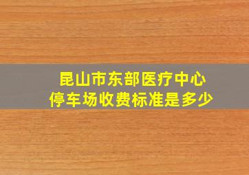 昆山市东部医疗中心停车场收费标准是多少