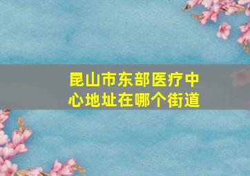 昆山市东部医疗中心地址在哪个街道