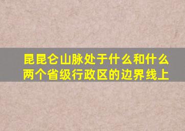 昆昆仑山脉处于什么和什么两个省级行政区的边界线上