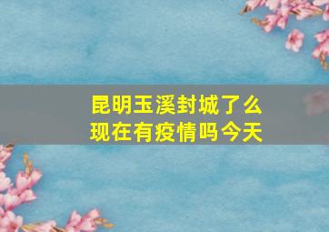 昆明玉溪封城了么现在有疫情吗今天