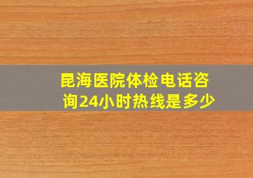 昆海医院体检电话咨询24小时热线是多少