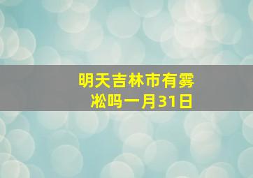 明天吉林市有雾凇吗一月31日