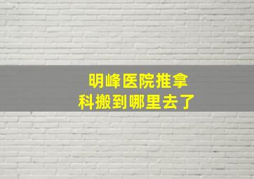 明峰医院推拿科搬到哪里去了