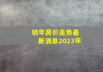 明年房价走势最新消息2023年