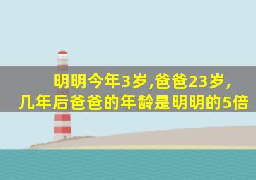 明明今年3岁,爸爸23岁,几年后爸爸的年龄是明明的5倍