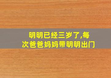 明明已经三岁了,每次爸爸妈妈带明明出门