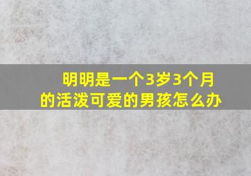 明明是一个3岁3个月的活泼可爱的男孩怎么办