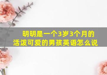 明明是一个3岁3个月的活泼可爱的男孩英语怎么说