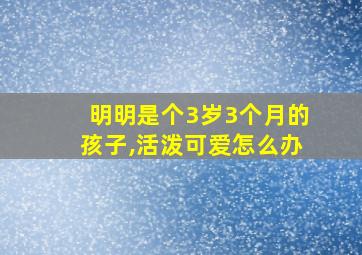 明明是个3岁3个月的孩子,活泼可爱怎么办