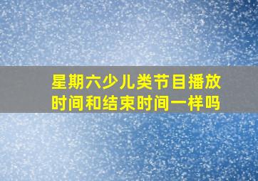 星期六少儿类节目播放时间和结束时间一样吗