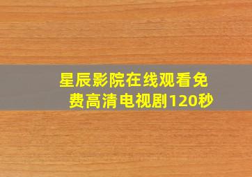 星辰影院在线观看免费高清电视剧120秒